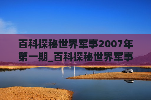 百科探秘世界军事2007年第一期_百科探秘世界军事2007