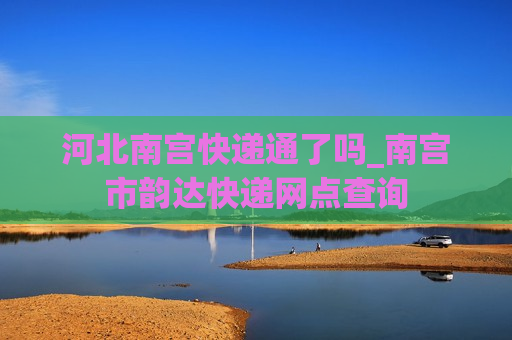 河北南宫快递通了吗_南宫市韵达快递网点查询