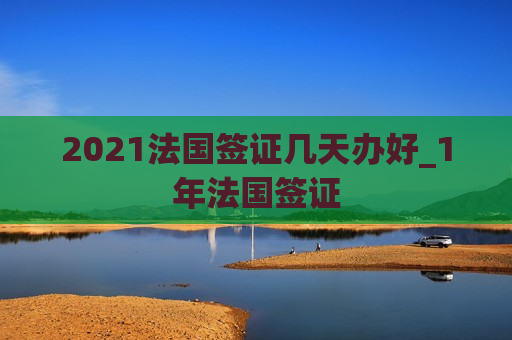 2021法国签证几天办好_1年法国签证