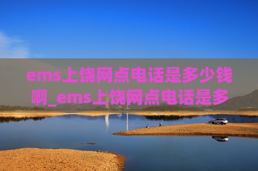 ems上饶网点电话是多少钱啊_ems上饶网点电话是多少钱