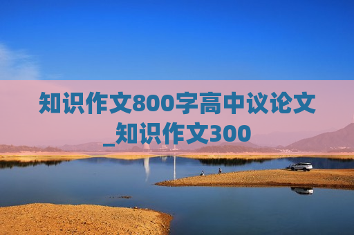 知识作文800字高中议论文_知识作文300