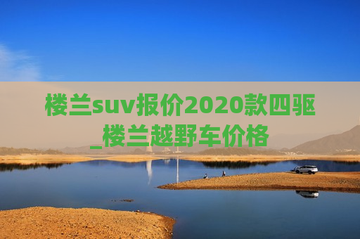 楼兰suv报价2020款四驱_楼兰越野车价格