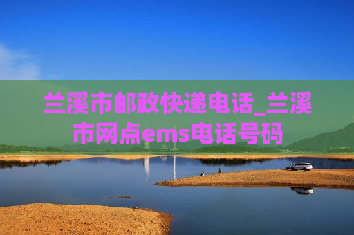 兰溪市邮政快递电话_兰溪市网点ems电话号码