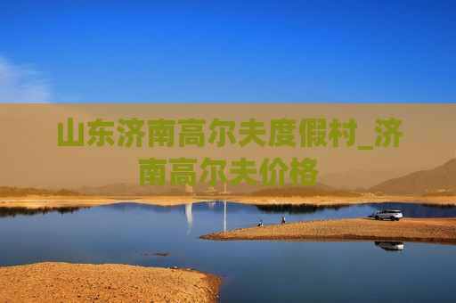 山东济南高尔夫度假村_济南高尔夫价格