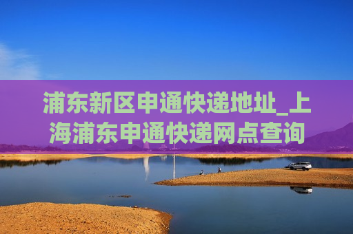 浦东新区申通快递地址_上海浦东申通快递网点查询