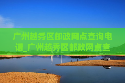 广州越秀区邮政网点查询电话_广州越秀区邮政网点查询