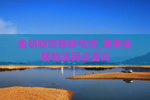 金明物流客服电话_海南金明物流网点查询