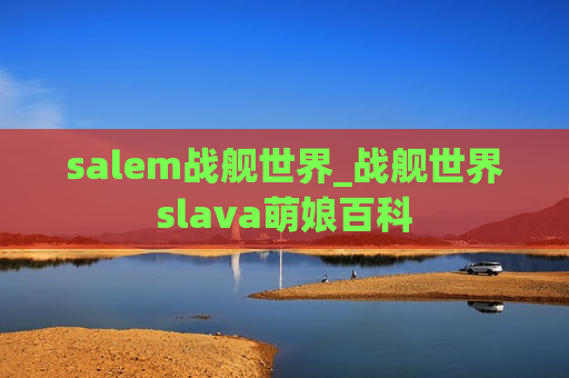 salem战舰世界_战舰世界slava萌娘百科