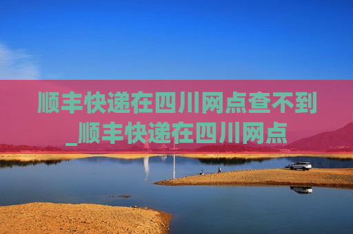 顺丰快递在四川网点查不到_顺丰快递在四川网点