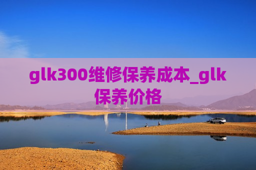 glk300维修保养成本_glk保养价格