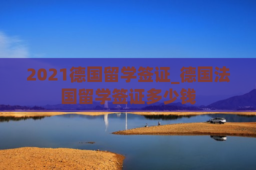 2021德国留学签证_德国法国留学签证多少钱