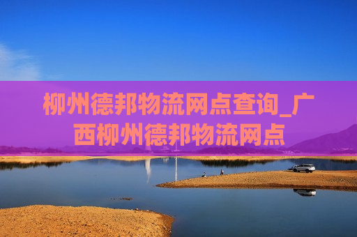 柳州德邦物流网点查询_广西柳州德邦物流网点