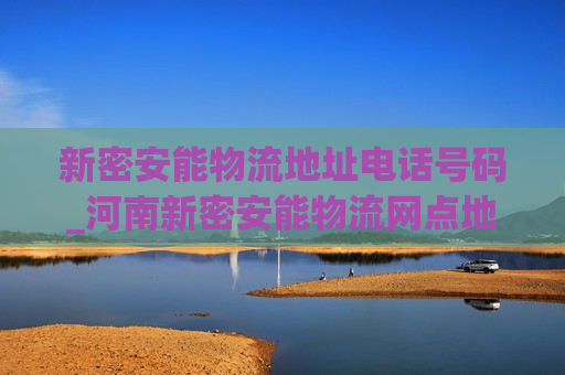 新密安能物流地址电话号码_河南新密安能物流网点地址