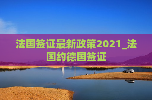 法国签证最新政策2021_法国约德国签证