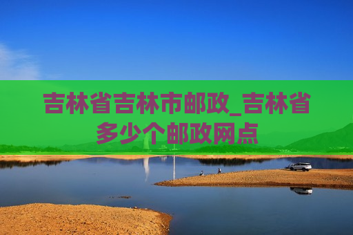 吉林省吉林市邮政_吉林省多少个邮政网点