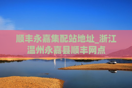 顺丰永嘉集配站地址_浙江温州永嘉县顺丰网点