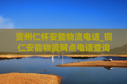 贵州仁怀安能物流电话_铜仁安能物流网点电话查询