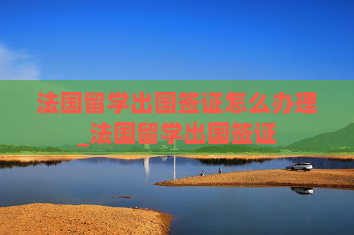 法国留学出国签证怎么办理_法国留学出国签证