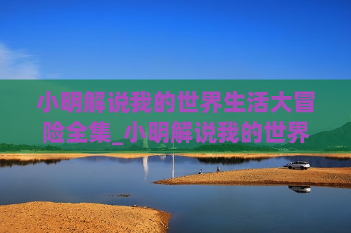 小明解说我的世界生活大冒险全集_小明解说我的世界教学百科